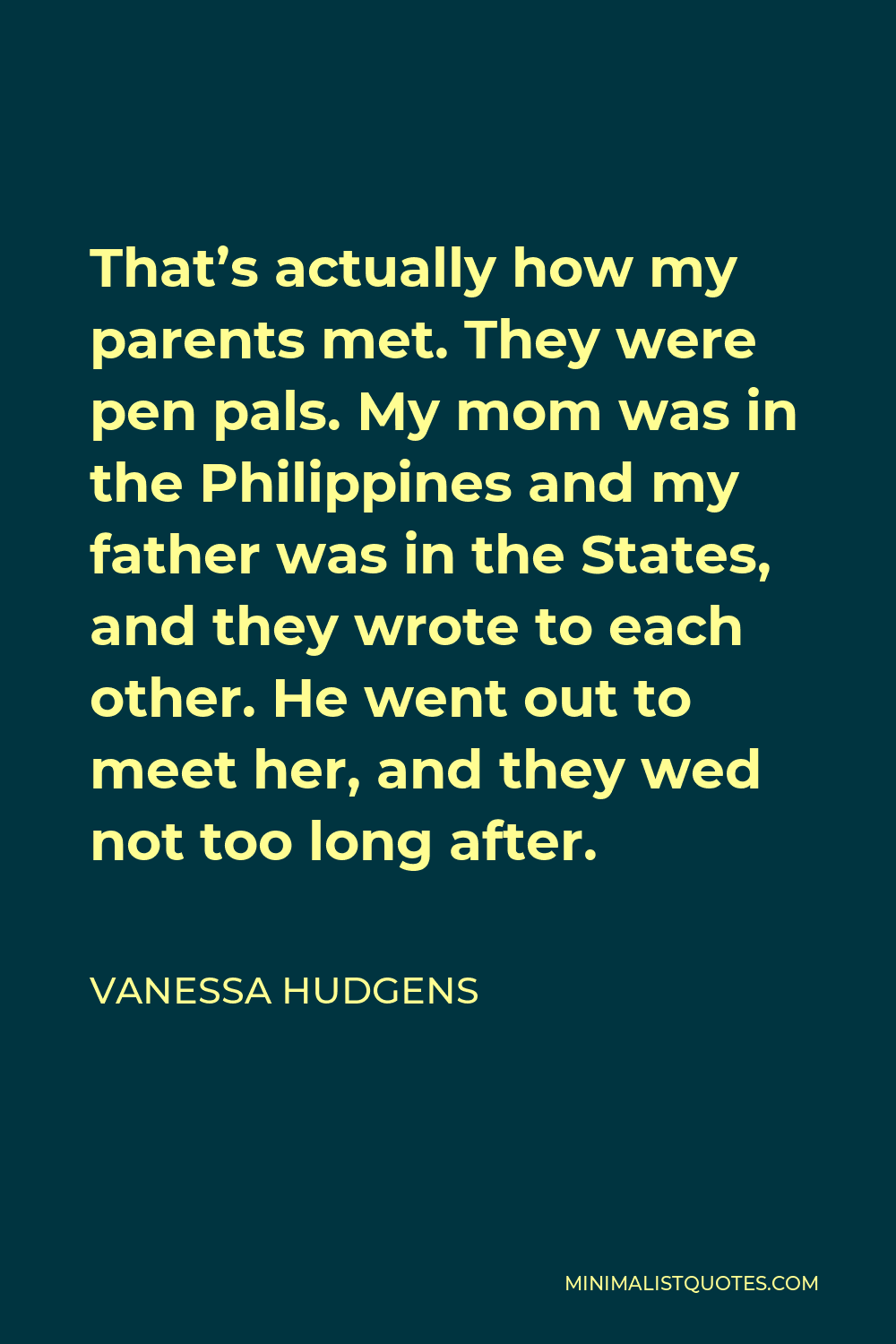Vanessa Hudgens Quote - That’s actually how my parents met. They were pen pals. My mom was in the Philippines and my father was in the States, and they wrote to each other. He went out to meet her, and they wed not too long after.
