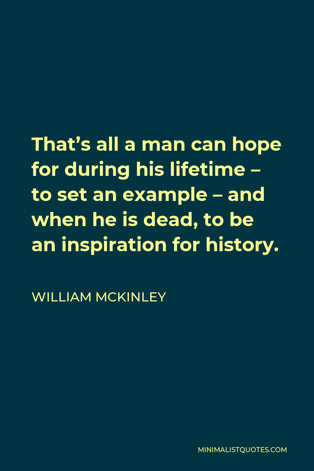 William McKinley Quote - That’s all a man can hope for during his lifetime – to set an example – and when he is dead, to be an inspiration for history.