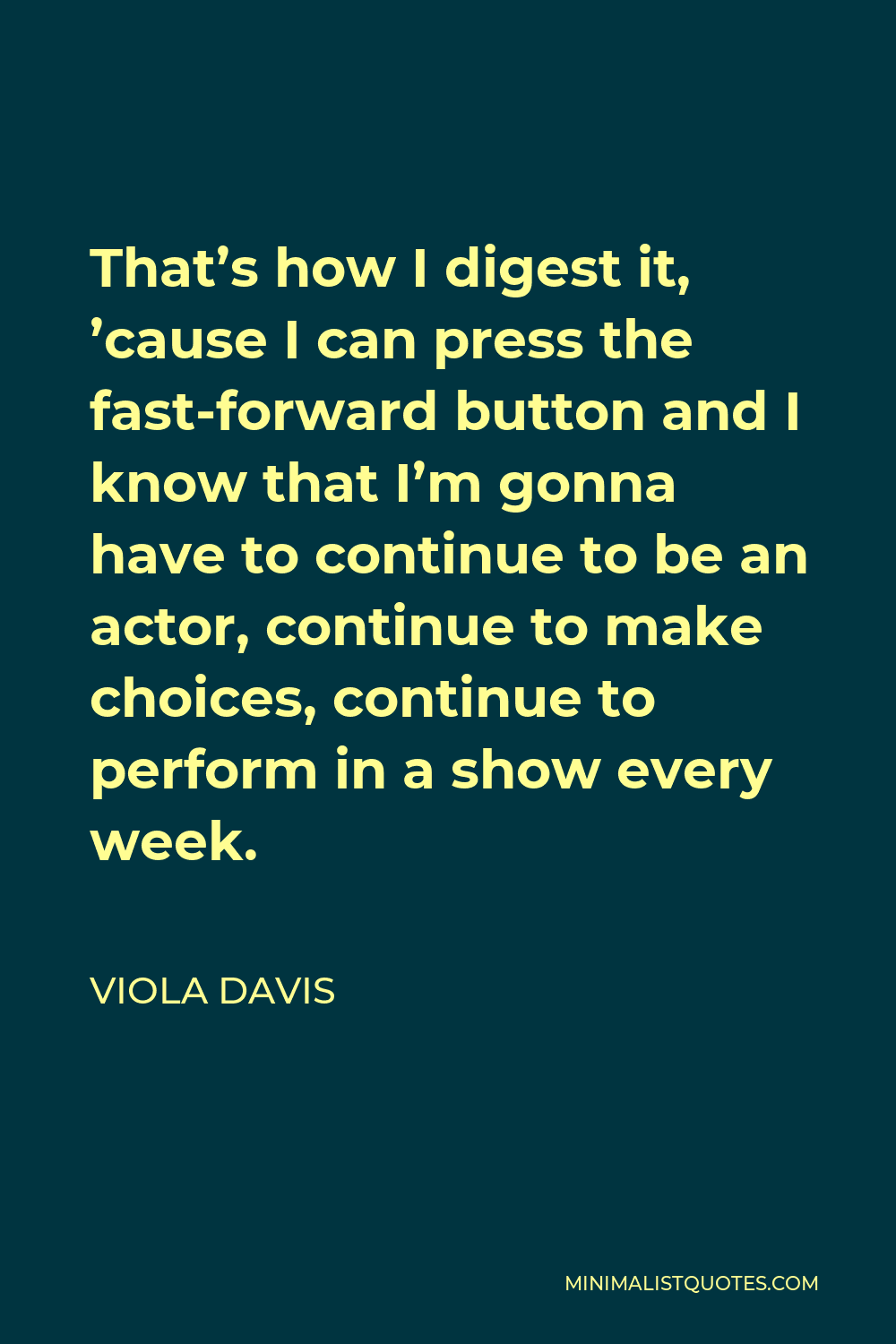 Viola Davis Quote - That’s how I digest it, ’cause I can press the fast-forward button and I know that I’m gonna have to continue to be an actor, continue to make choices, continue to perform in a show every week.