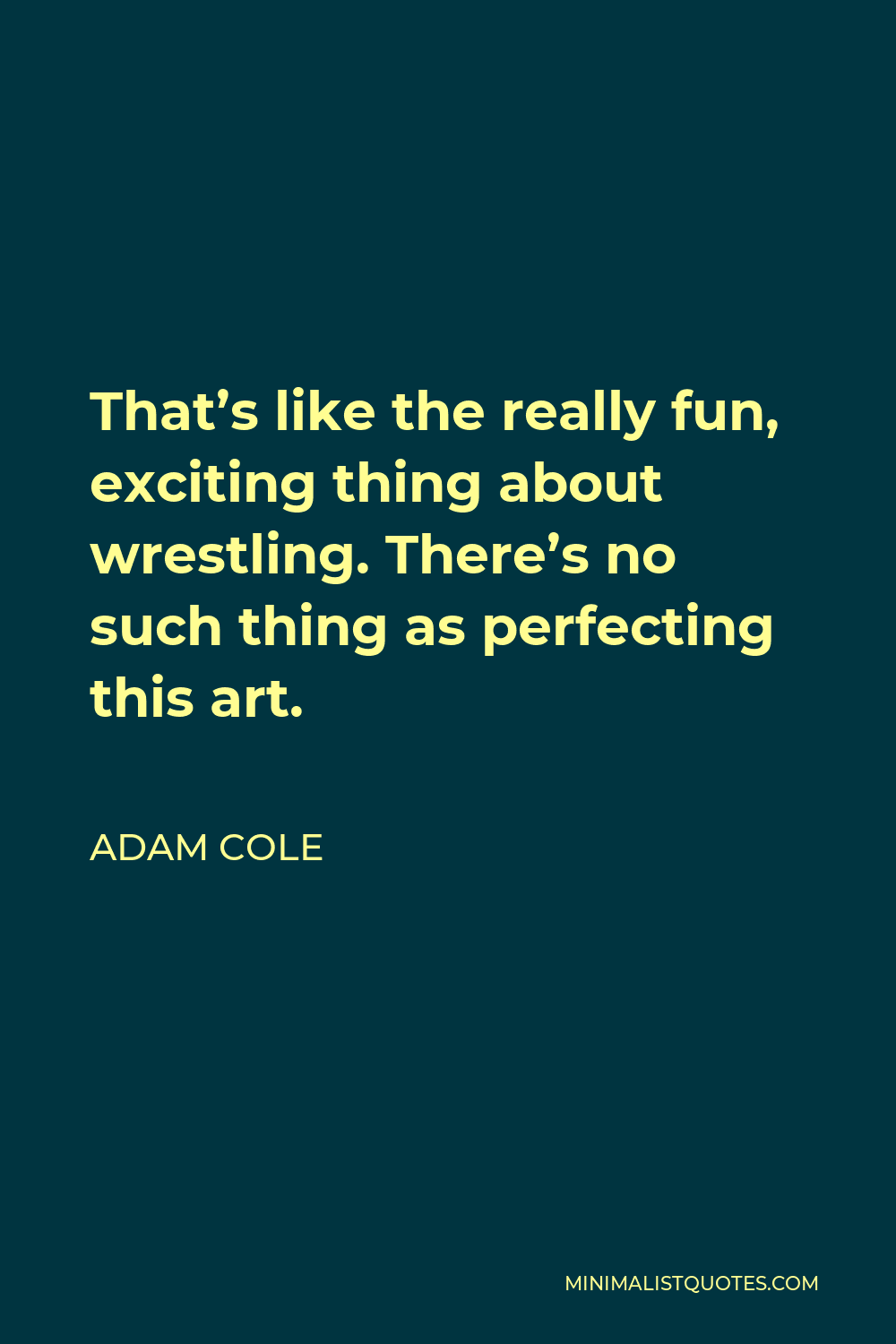 Adam Cole Quote - That’s like the really fun, exciting thing about wrestling. There’s no such thing as perfecting this art.