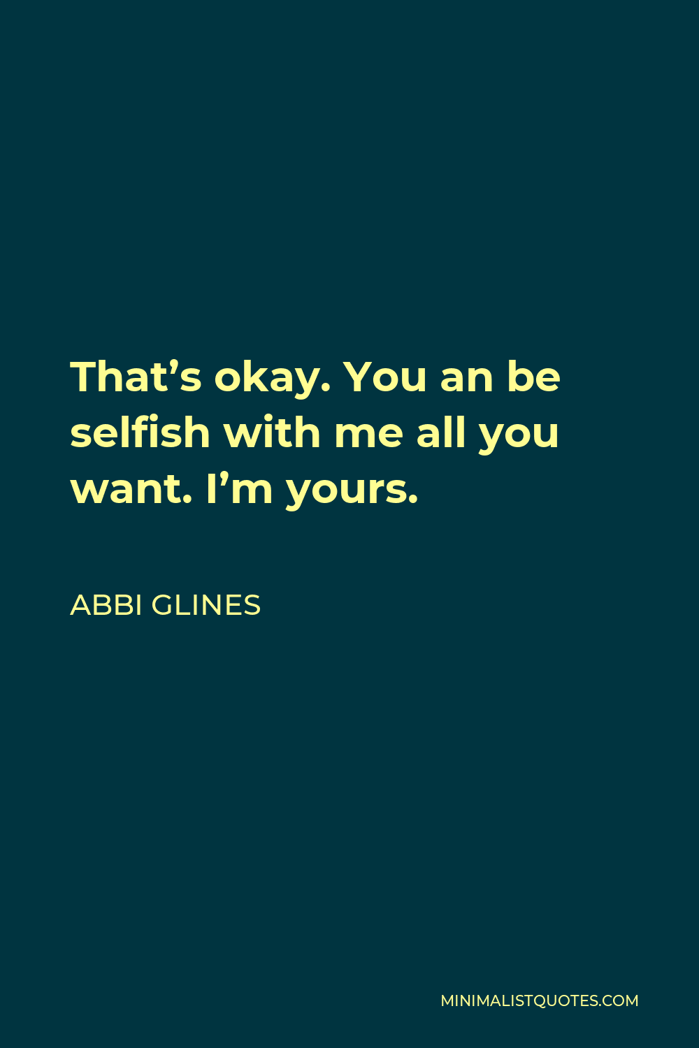 Abbi Glines Quote - That’s okay. You an be selfish with me all you want. I’m yours.