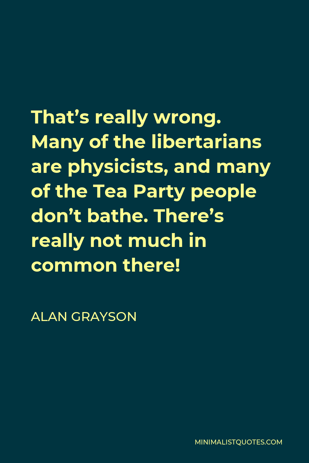 Alan Grayson Quote - That’s really wrong. Many of the libertarians are physicists, and many of the Tea Party people don’t bathe. There’s really not much in common there!