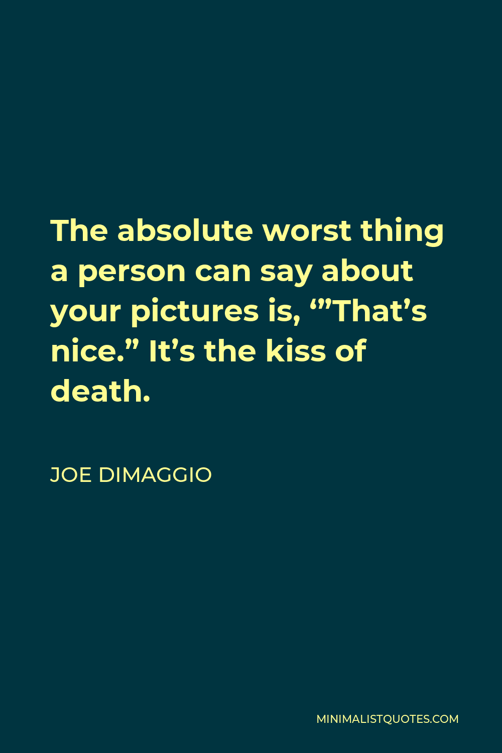 Joe DiMaggio Quote - The absolute worst thing a person can say about your pictures is, ‘”That’s nice.” It’s the kiss of death.