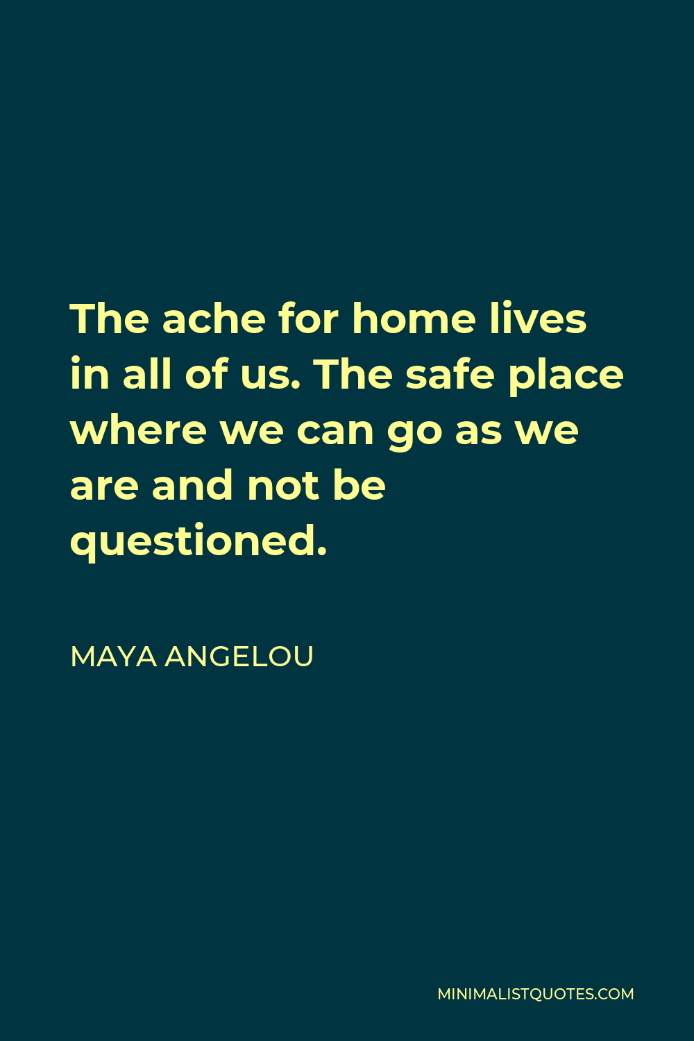 Maya Angelou Quote - The ache for home lives in all of us. The safe place where we can go as we are and not be questioned.