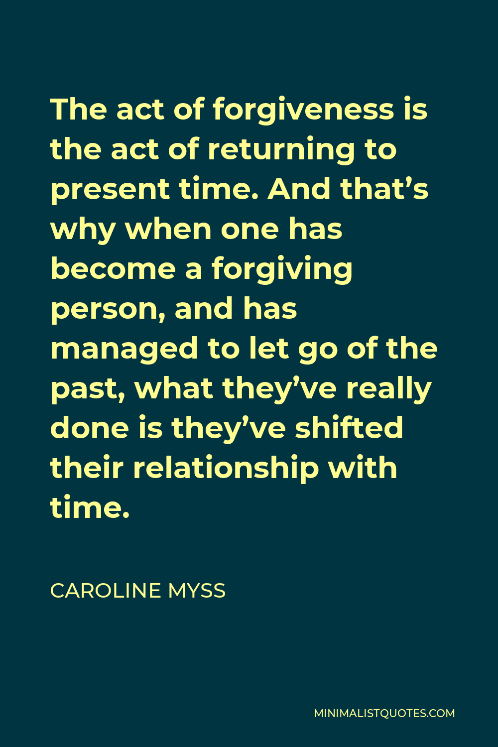 Caroline Myss Quote - The act of forgiveness is the act of returning to present time. And that’s why when one has become a forgiving person, and has managed to let go of the past, what they’ve really done is they’ve shifted their relationship with time.
