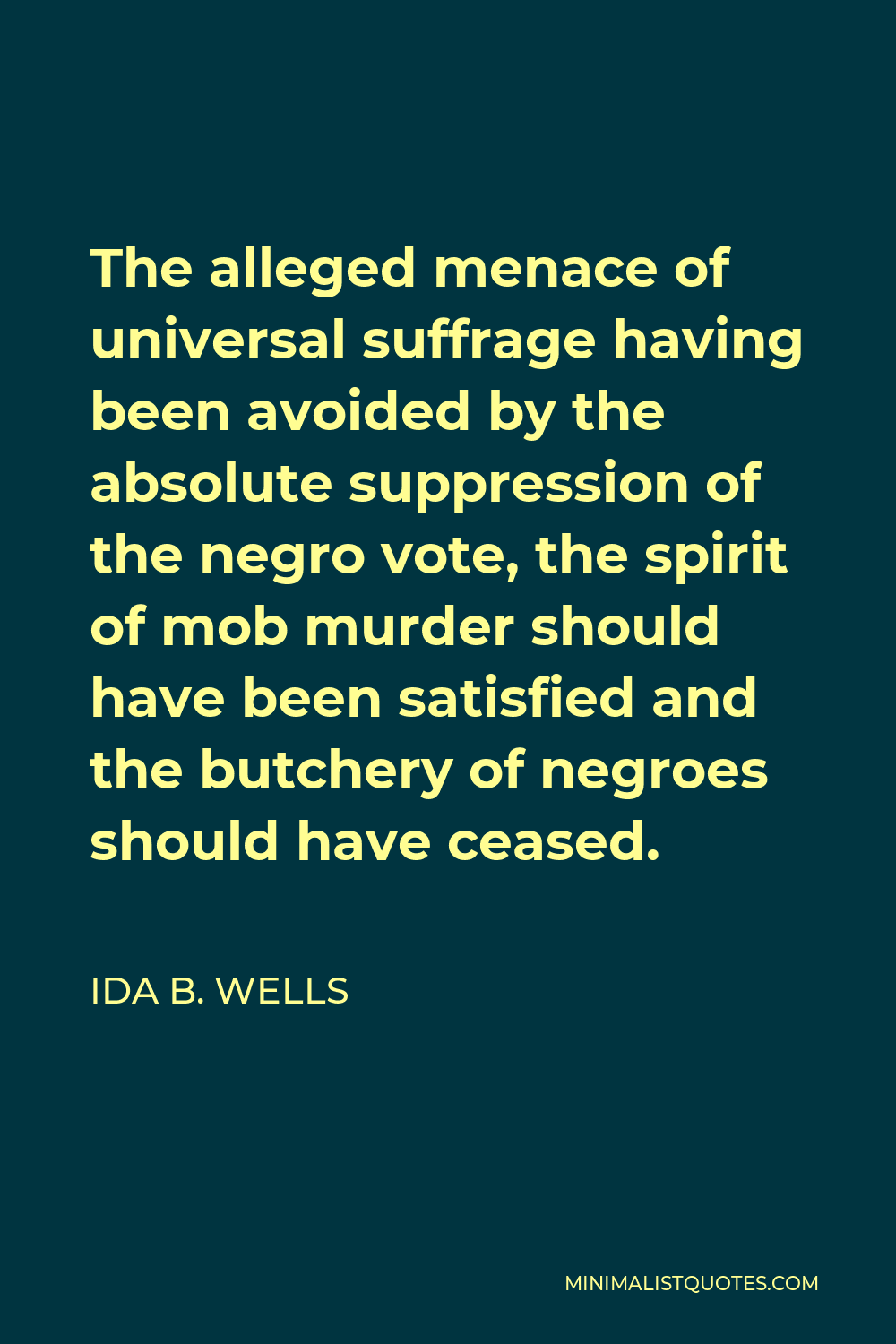 Ida B. Wells Quote - The alleged menace of universal suffrage having been avoided by the absolute suppression of the negro vote, the spirit of mob murder should have been satisfied and the butchery of negroes should have ceased.