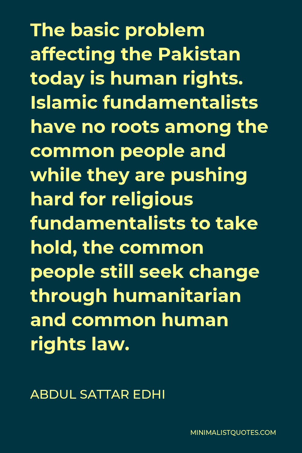 Abdul Sattar Edhi Quote - The basic problem affecting the Pakistan today is human rights. Islamic fundamentalists have no roots among the common people and while they are pushing hard for religious fundamentalists to take hold, the common people still seek change through humanitarian and common human rights law.