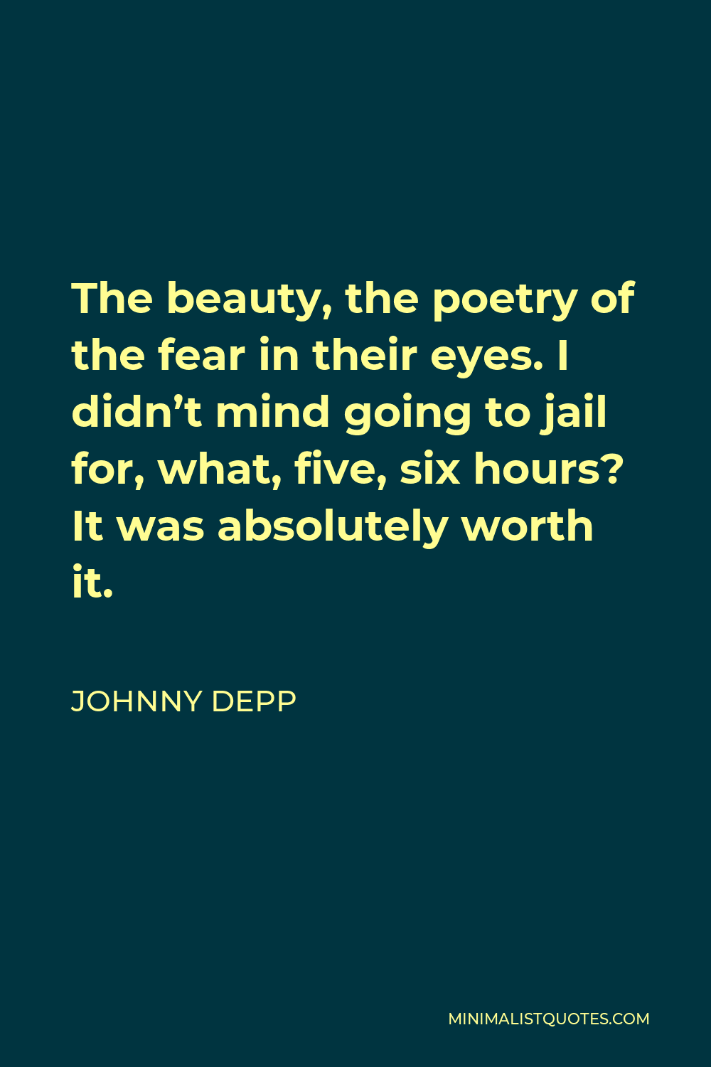 Johnny Depp Quote - The beauty, the poetry of the fear in their eyes. I didn’t mind going to jail for, what, five, six hours? It was absolutely worth it.