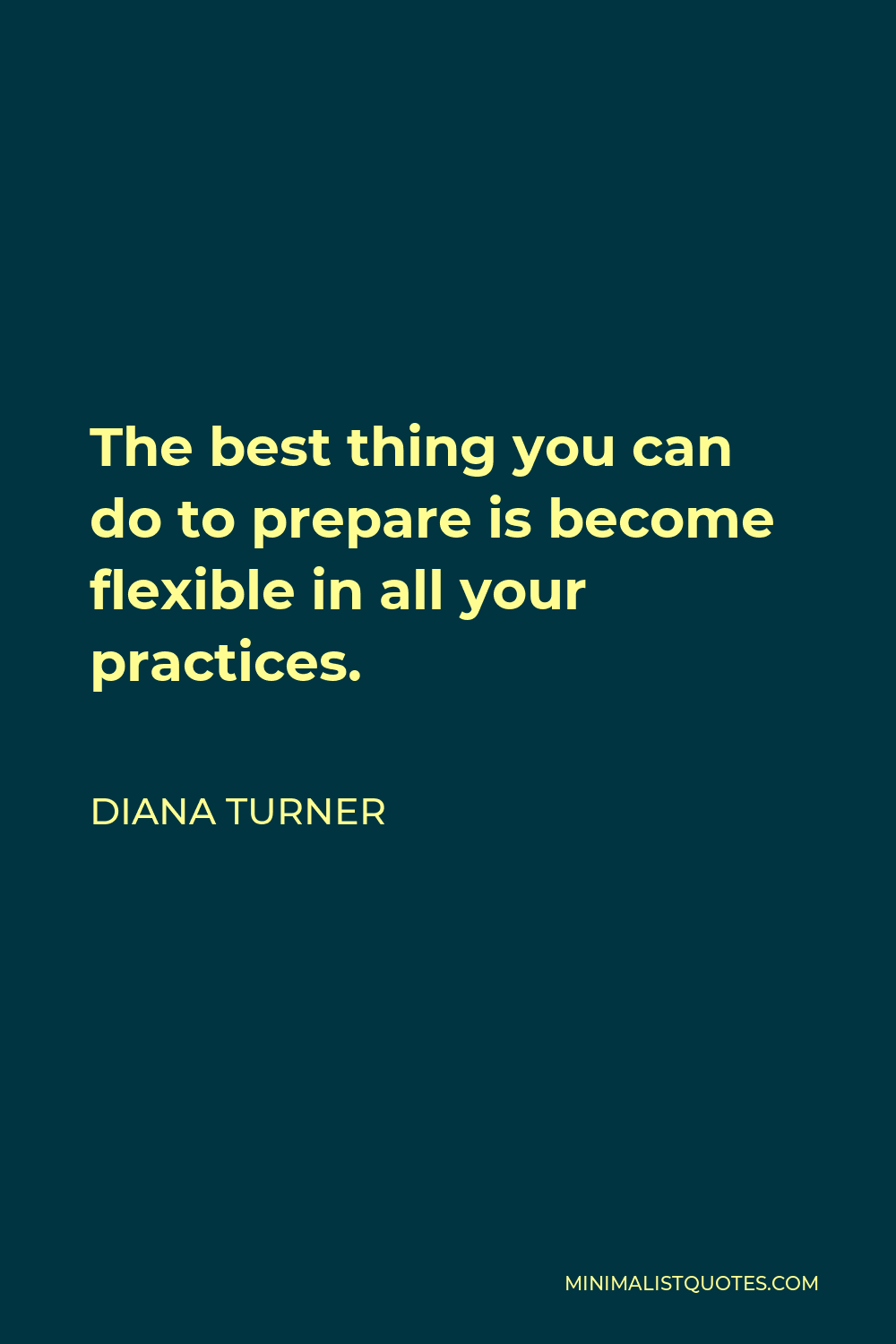 Diana Turner Quote - The best thing you can do to prepare is become flexible in all your practices.
