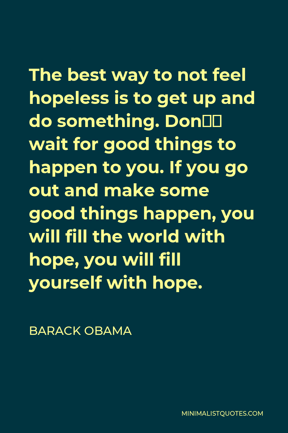 Barack Obama Quote - The best way to not feel hopeless is to get up and do something. Don’t wait for good things to happen to you. If you go out and make some good things happen, you will fill the world with hope, you will fill yourself with hope.