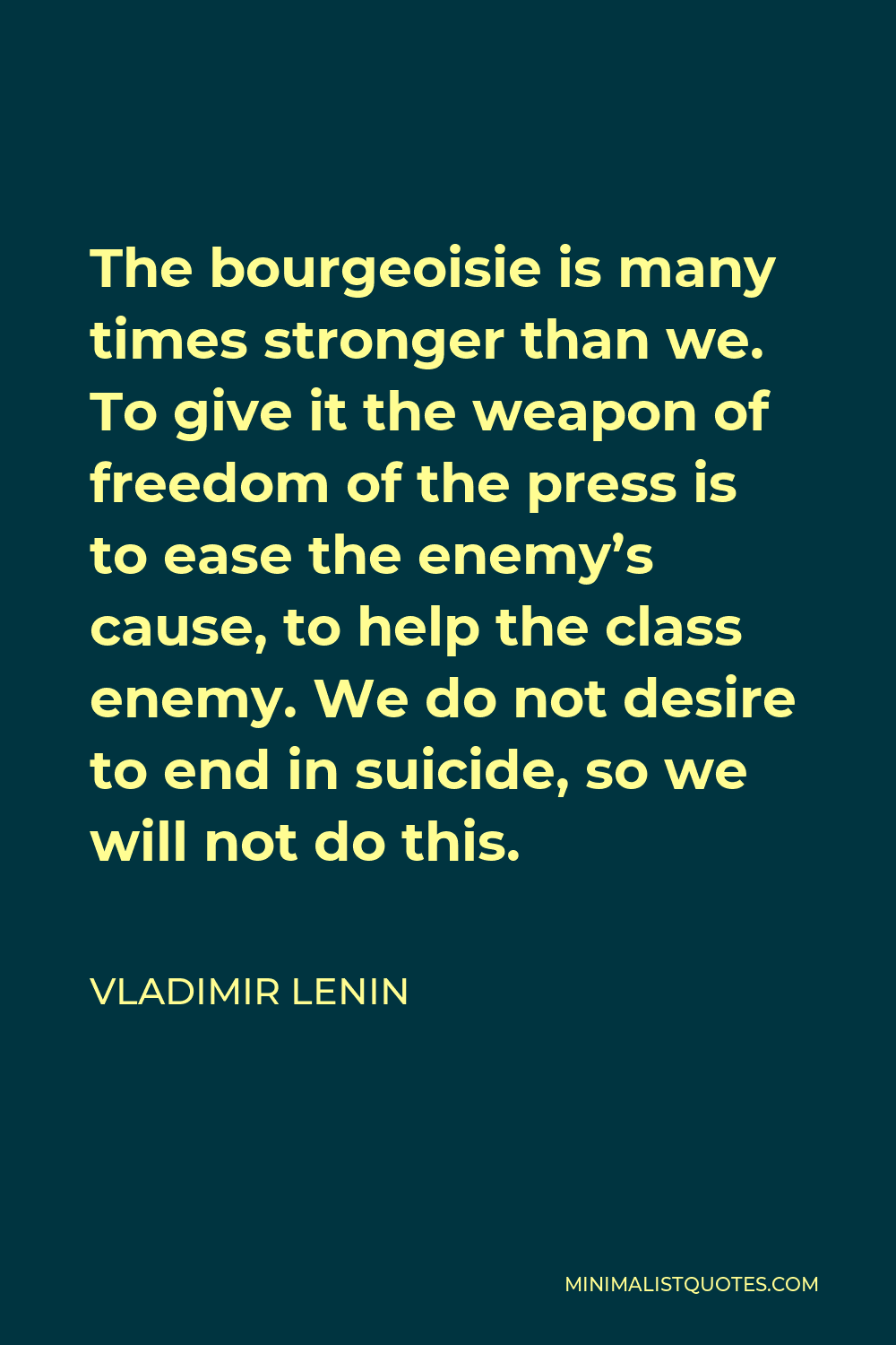 Vladimir Lenin Quote - The bourgeoisie is many times stronger than we. To give it the weapon of freedom of the press is to ease the enemy’s cause, to help the class enemy. We do not desire to end in suicide, so we will not do this.