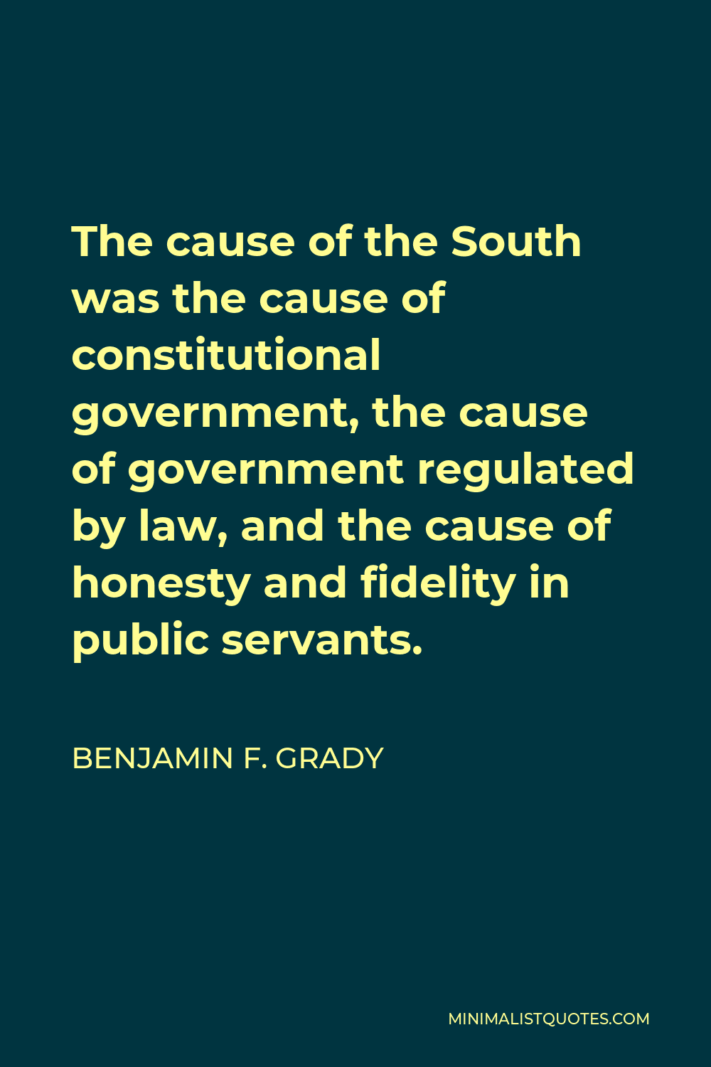 Benjamin F. Grady Quote - The cause of the South was the cause of constitutional government, the cause of government regulated by law, and the cause of honesty and fidelity in public servants.