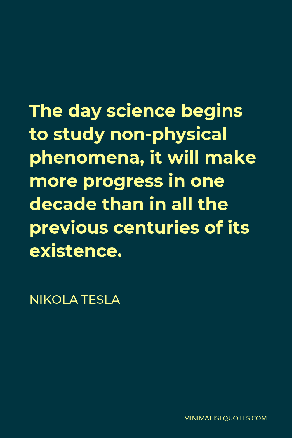 Nikola Tesla Quote - The day science begins to study non-physical phenomena, it will make more progress in one decade than in all the previous centuries of its existence.
