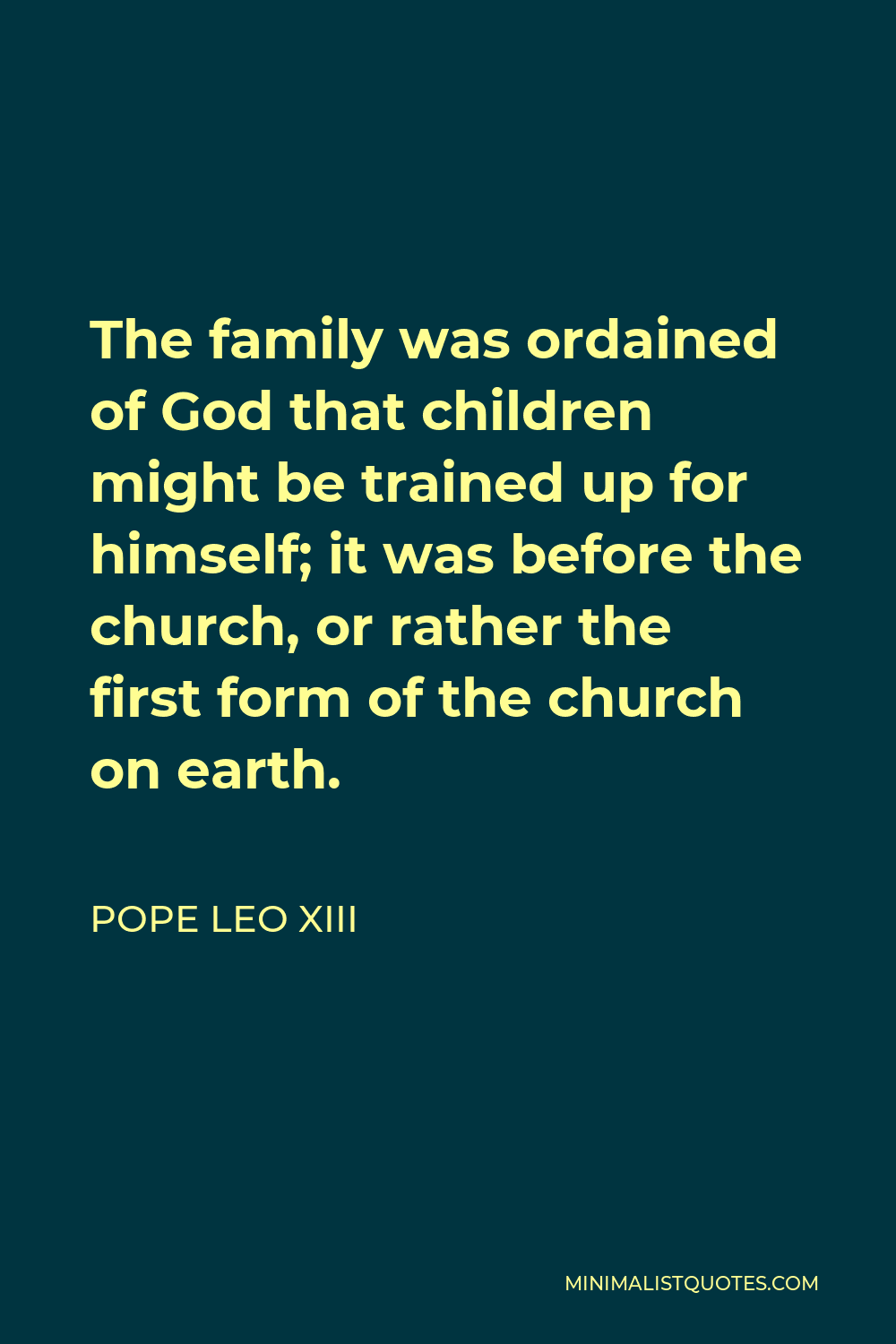 Pope Leo XIII Quote - The family was ordained of God that children might be trained up for himself; it was before the church, or rather the first form of the church on earth.