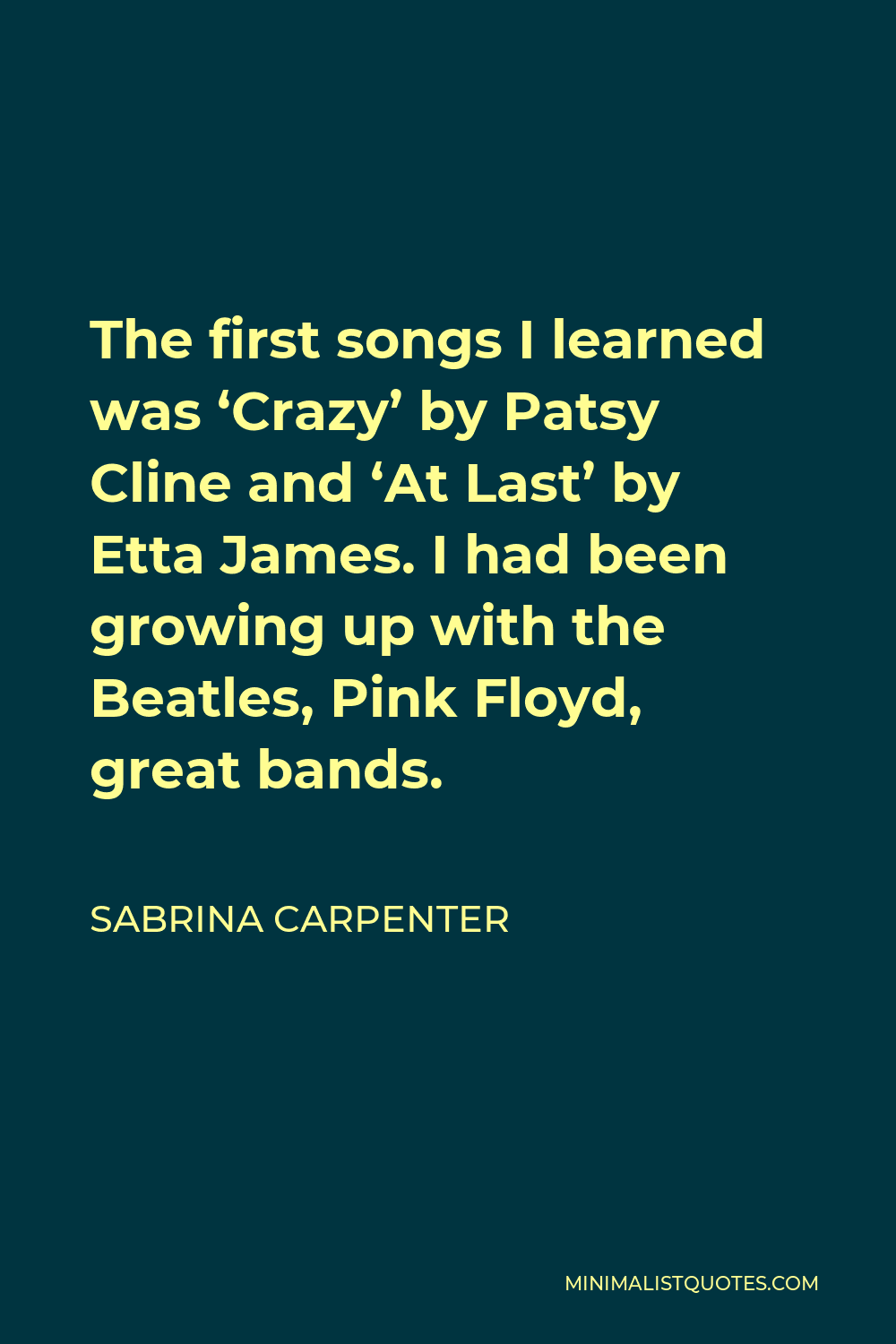 Sabrina Carpenter Quote - The first songs I learned was ‘Crazy’ by Patsy Cline and ‘At Last’ by Etta James. I had been growing up with the Beatles, Pink Floyd, great bands.
