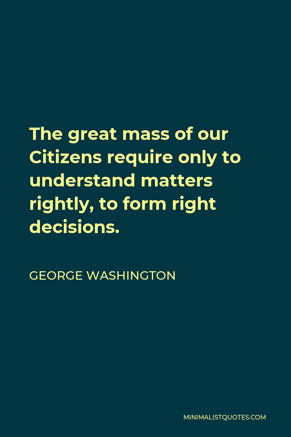 George Washington Quote - The great mass of our Citizens require only to understand matters rightly, to form right decisions.
