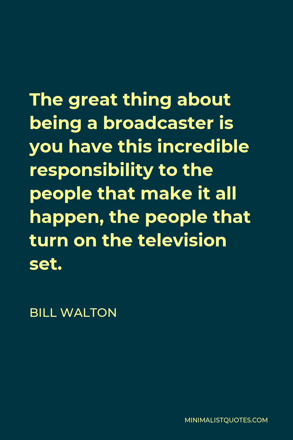 Bill Walton Quote - The great thing about being a broadcaster is you have this incredible responsibility to the people that make it all happen, the people that turn on the television set.