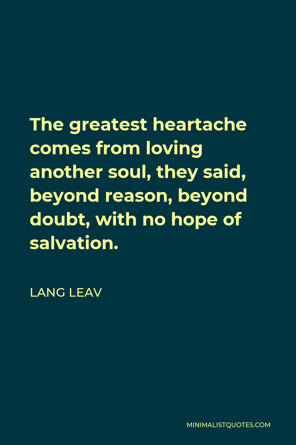 Lang Leav Quote - The greatest heartache comes from loving another soul, they said, beyond reason, beyond doubt, with no hope of salvation.