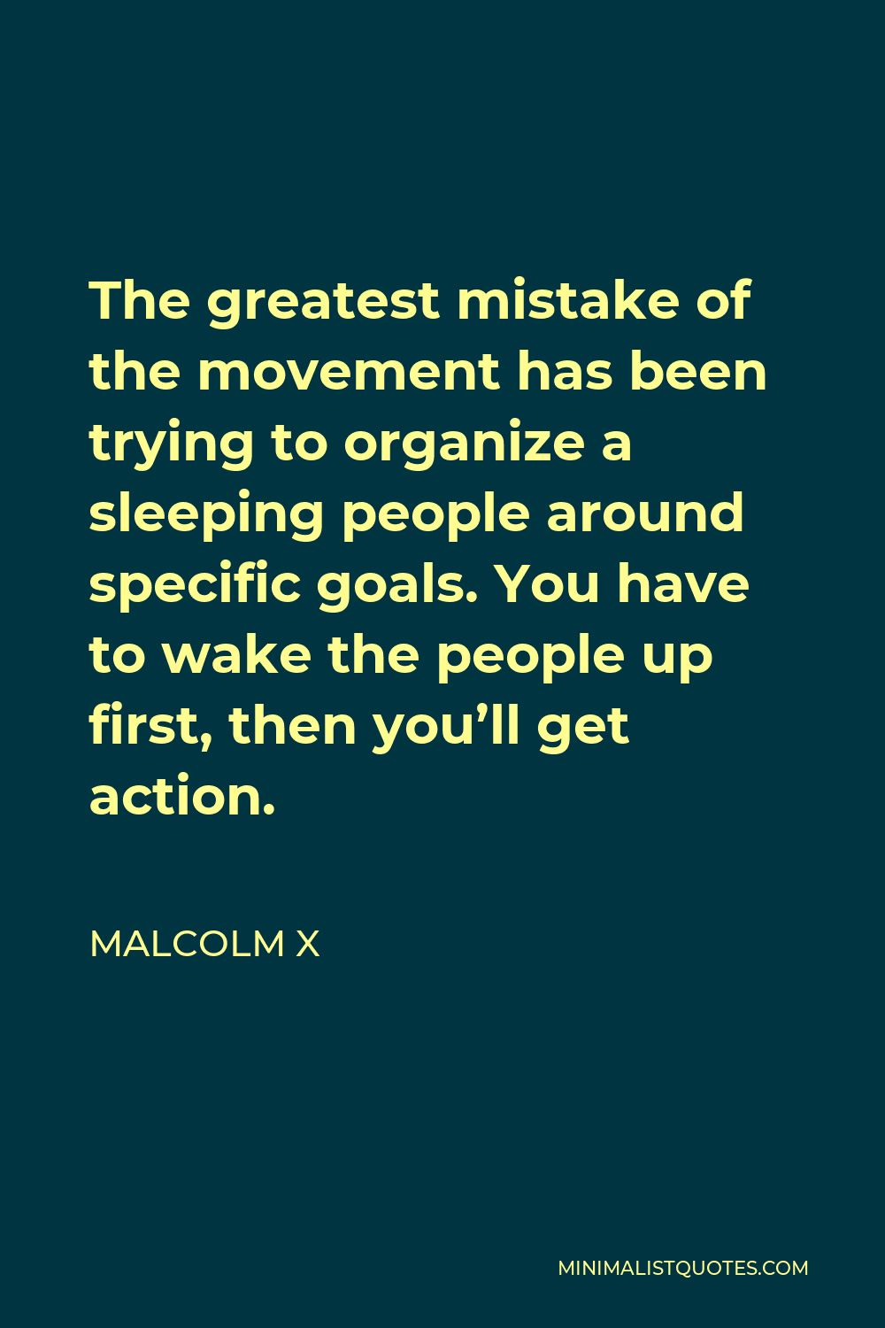 Malcolm X Quote - The greatest mistake of the movement has been trying to organize a sleeping people around specific goals. You have to wake the people up first, then you’ll get action.
