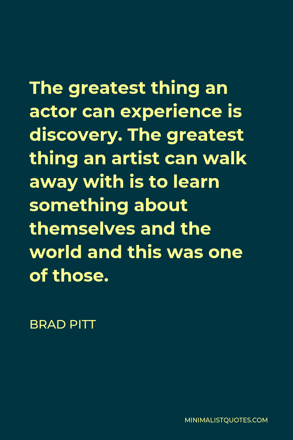 Brad Pitt Quote - The greatest thing an actor can experience is discovery. The greatest thing an artist can walk away with is to learn something about themselves and the world and this was one of those.