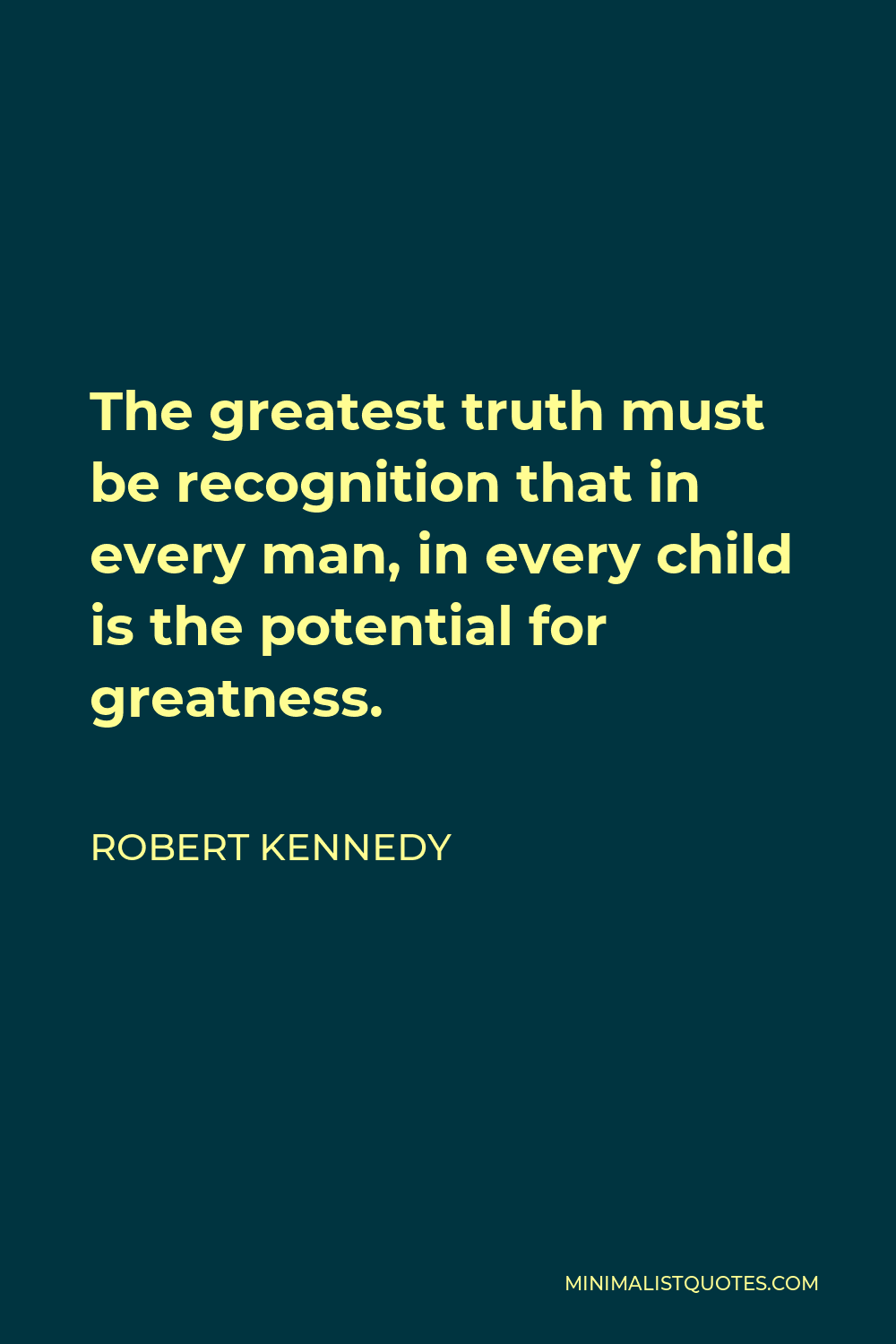 Robert Kennedy Quote - The greatest truth must be recognition that in every man, in every child is the potential for greatness.