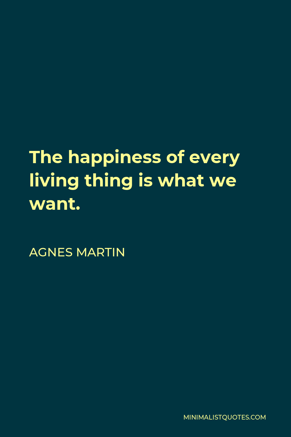 Agnes Martin Quote - The happiness of every living thing is what we want.