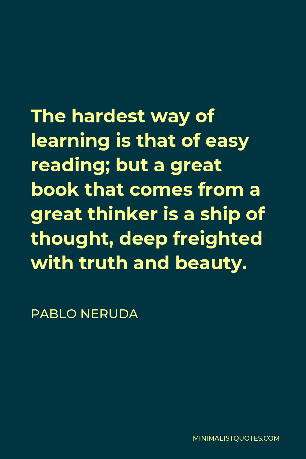 Pablo Neruda Quote - The hardest way of learning is that of easy reading; but a great book that comes from a great thinker is a ship of thought, deep freighted with truth and beauty.