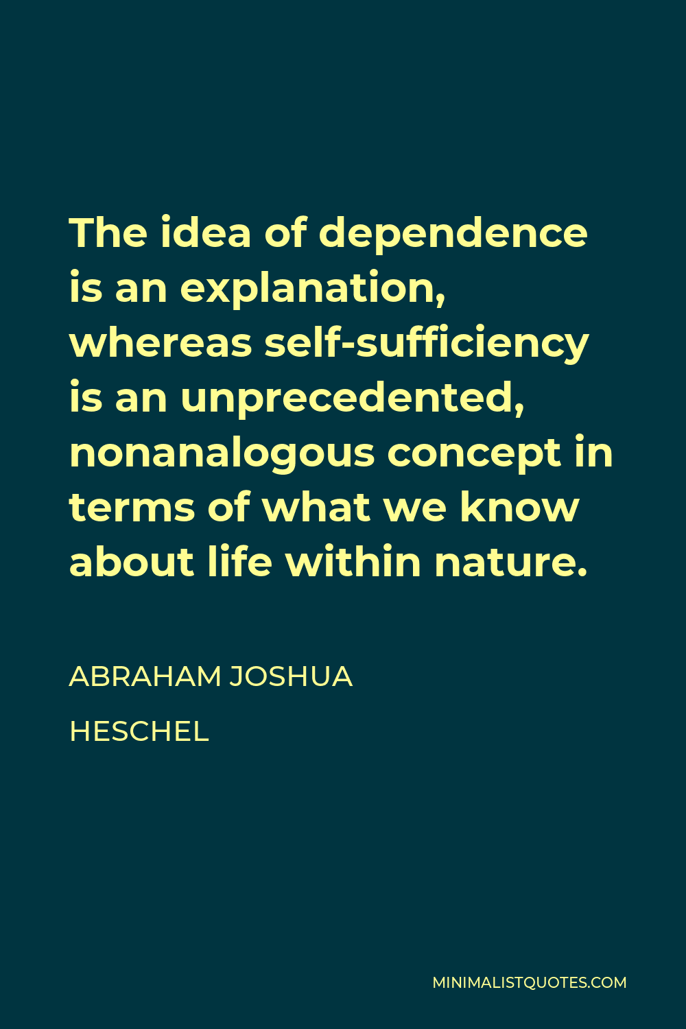 Abraham Joshua Heschel Quote - The idea of dependence is an explanation, whereas self-sufficiency is an unprecedented, nonanalogous concept in terms of what we know about life within nature.