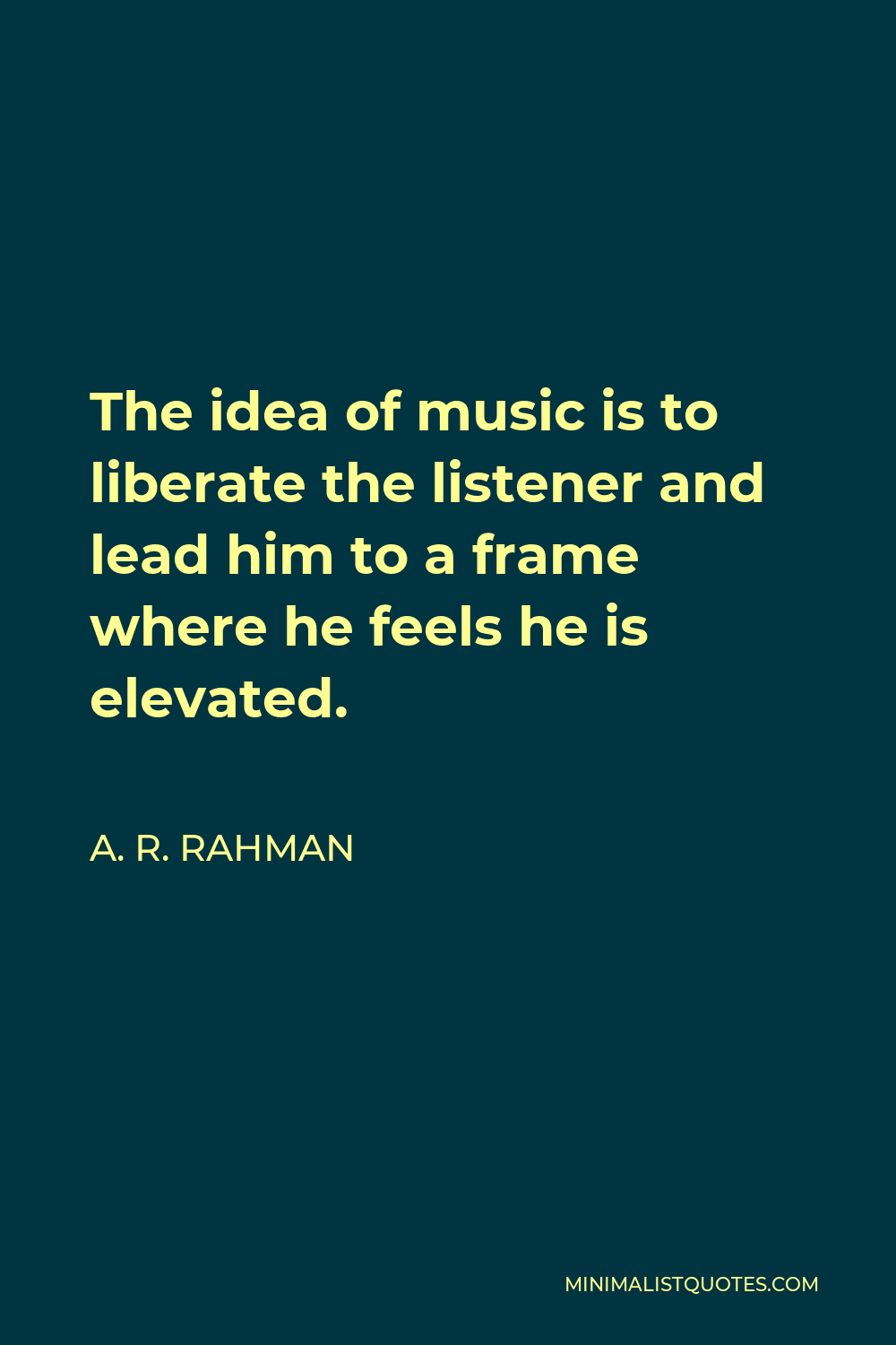 A. R. Rahman Quote - The idea of music is to liberate the listener and lead him to a frame where he feels he is elevated.