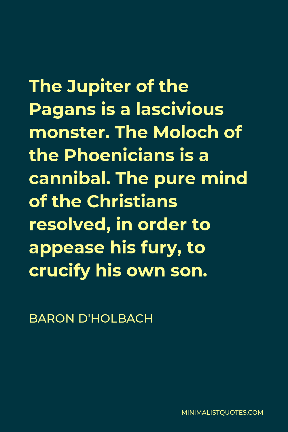 Baron d'Holbach Quote - The Jupiter of the Pagans is a lascivious monster. The Moloch of the Phoenicians is a cannibal. The pure mind of the Christians resolved, in order to appease his fury, to crucify his own son.