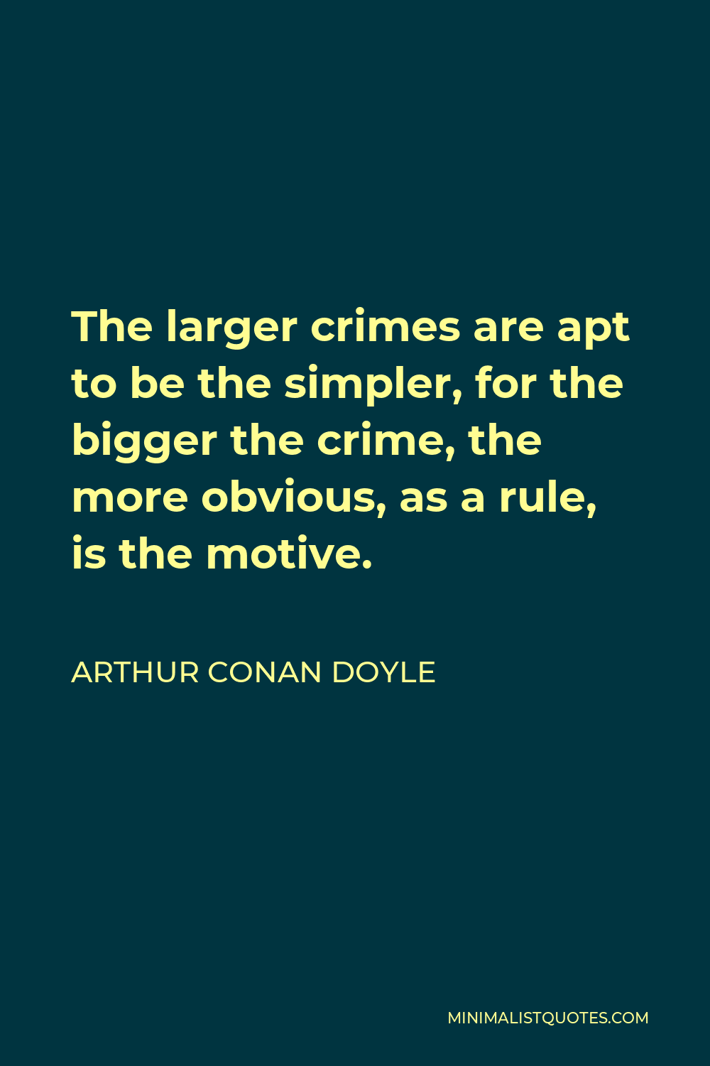 Arthur Conan Doyle Quote - The larger crimes are apt to be the simpler, for the bigger the crime, the more obvious, as a rule, is the motive.