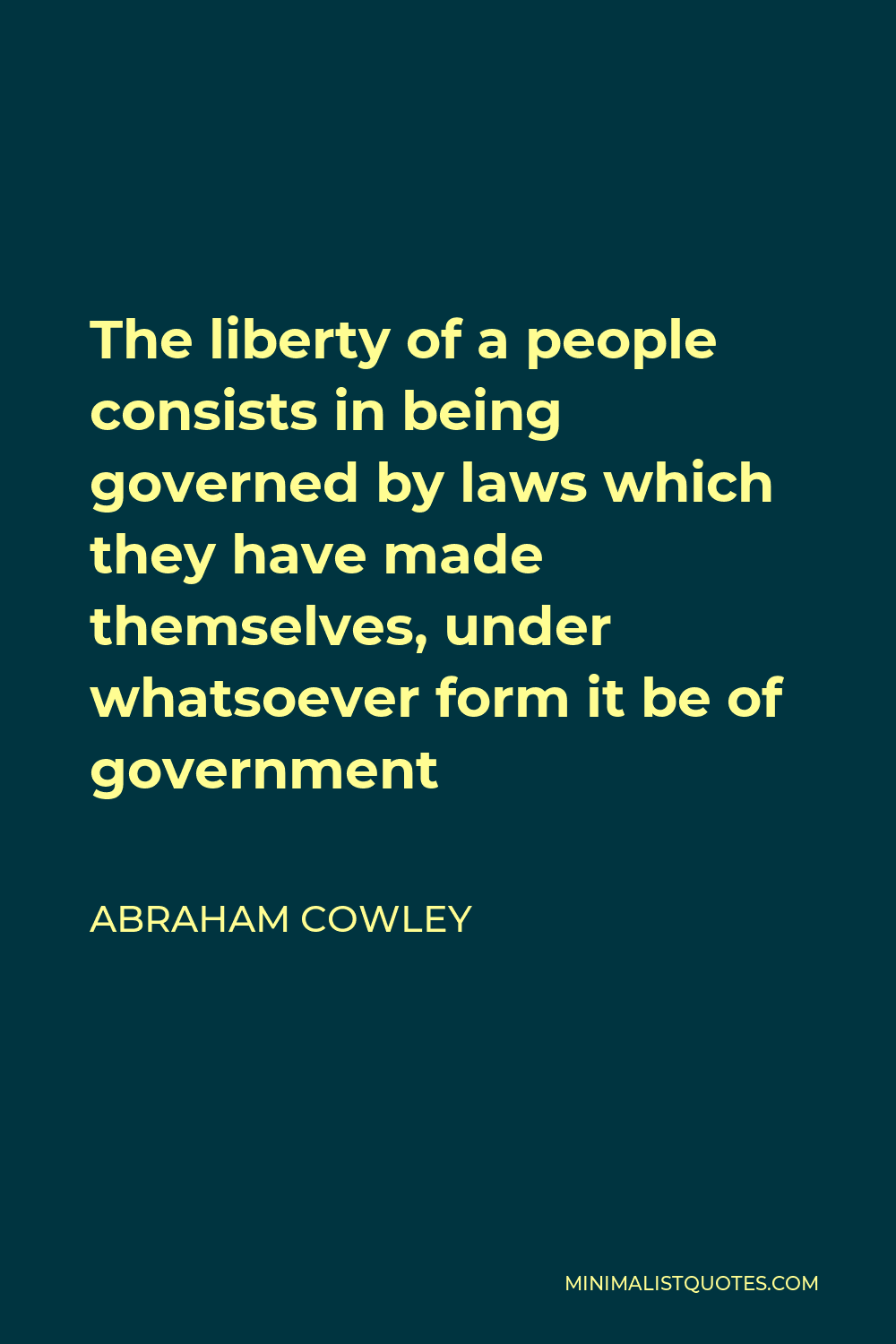 Abraham Cowley Quote - The liberty of a people consists in being governed by laws which they have made themselves, under whatsoever form it be of government