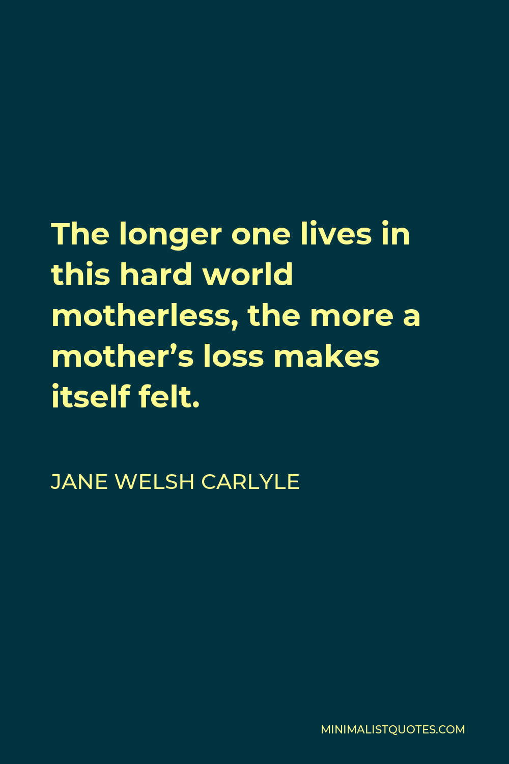 Jane Welsh Carlyle Quote - The longer one lives in this hard world motherless, the more a mother’s loss makes itself felt.