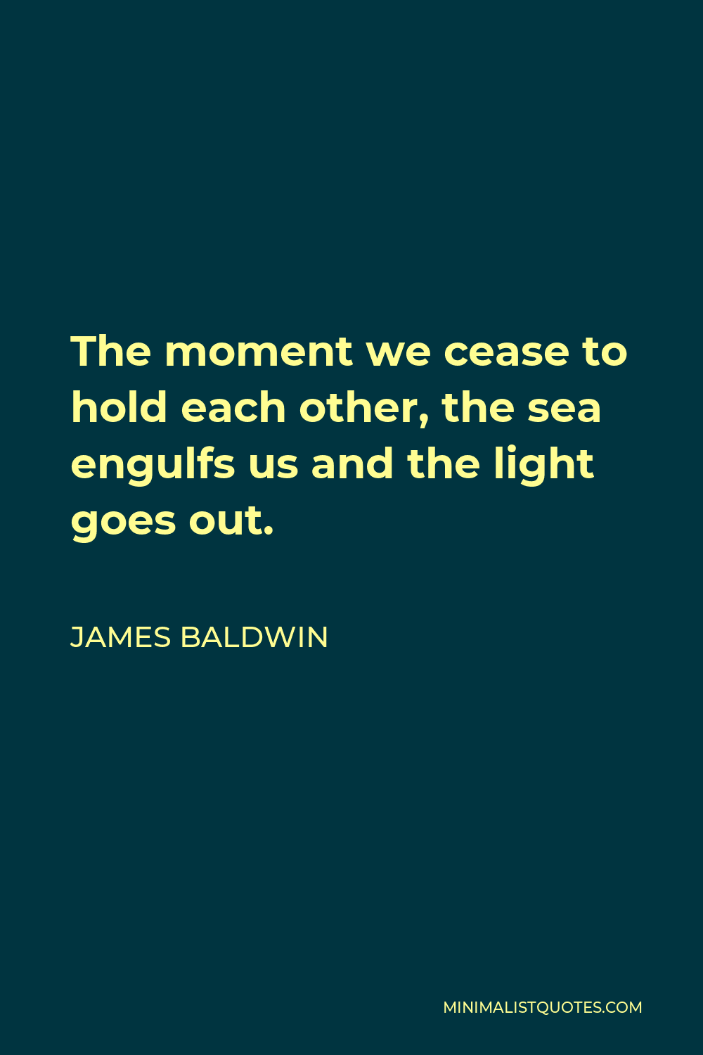 James Baldwin Quote - The moment we cease to hold each other, the sea engulfs us and the light goes out.