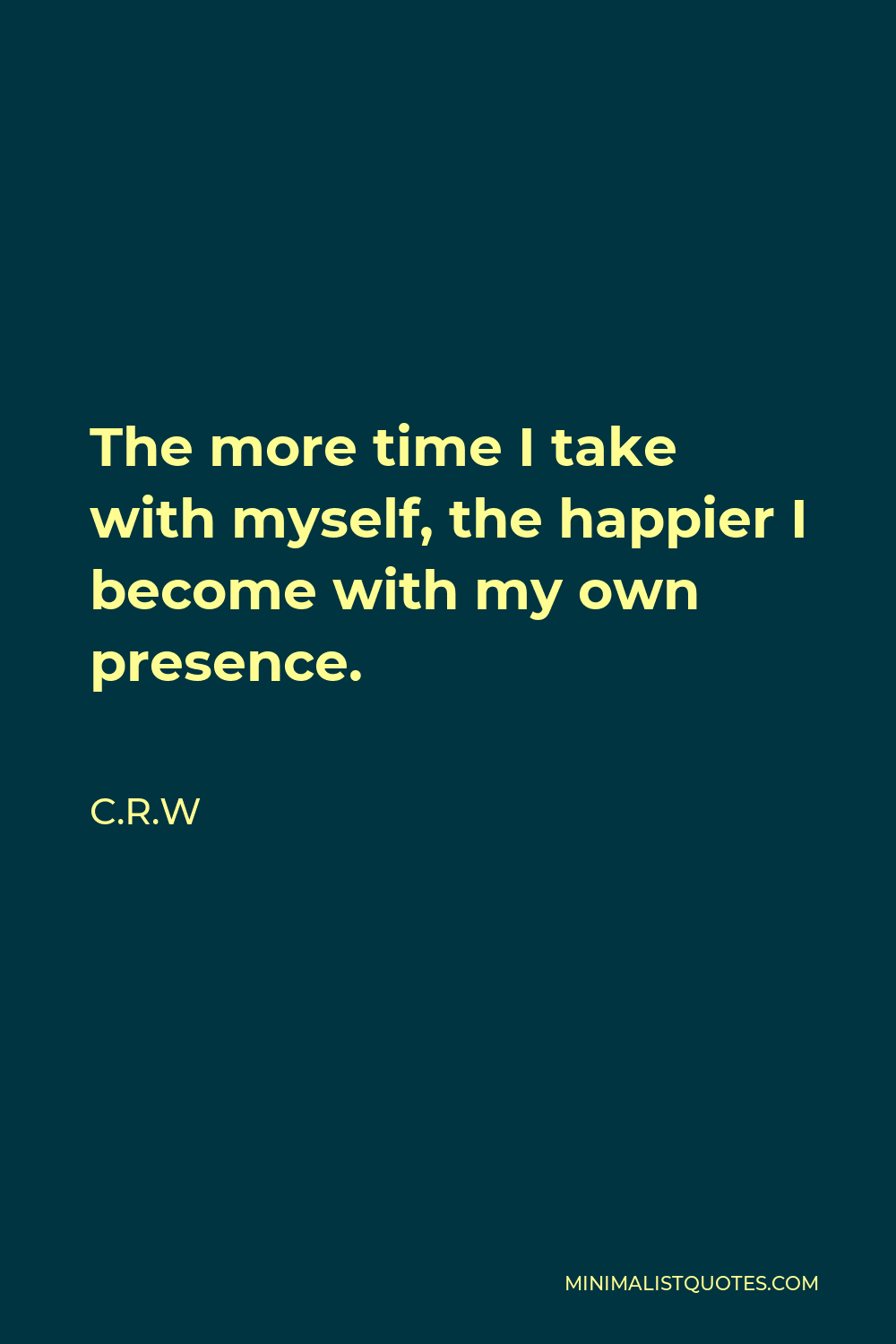C.R.W Quote - The more time I take with myself, the happier I become with my own presence.