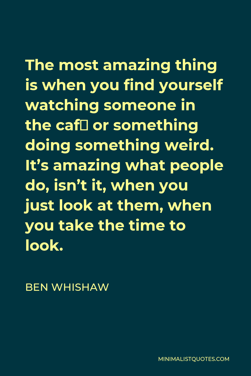 Ben Whishaw Quote - The most amazing thing is when you find yourself watching someone in the café or something doing something weird. It’s amazing what people do, isn’t it, when you just look at them, when you take the time to look.