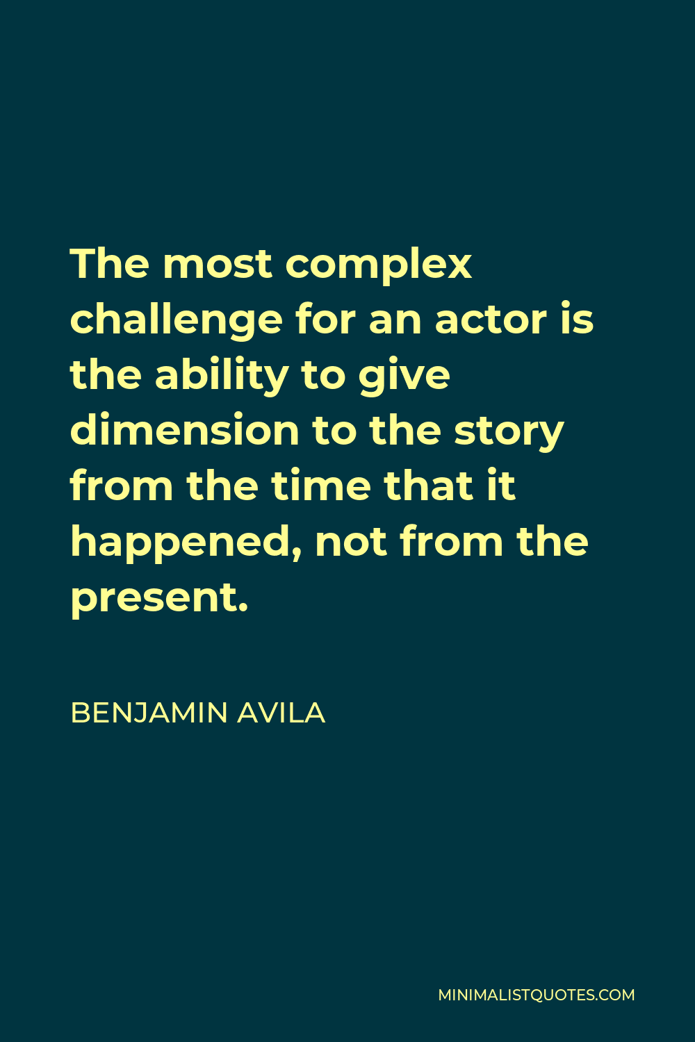 Benjamin Avila Quote - The most complex challenge for an actor is the ability to give dimension to the story from the time that it happened, not from the present.