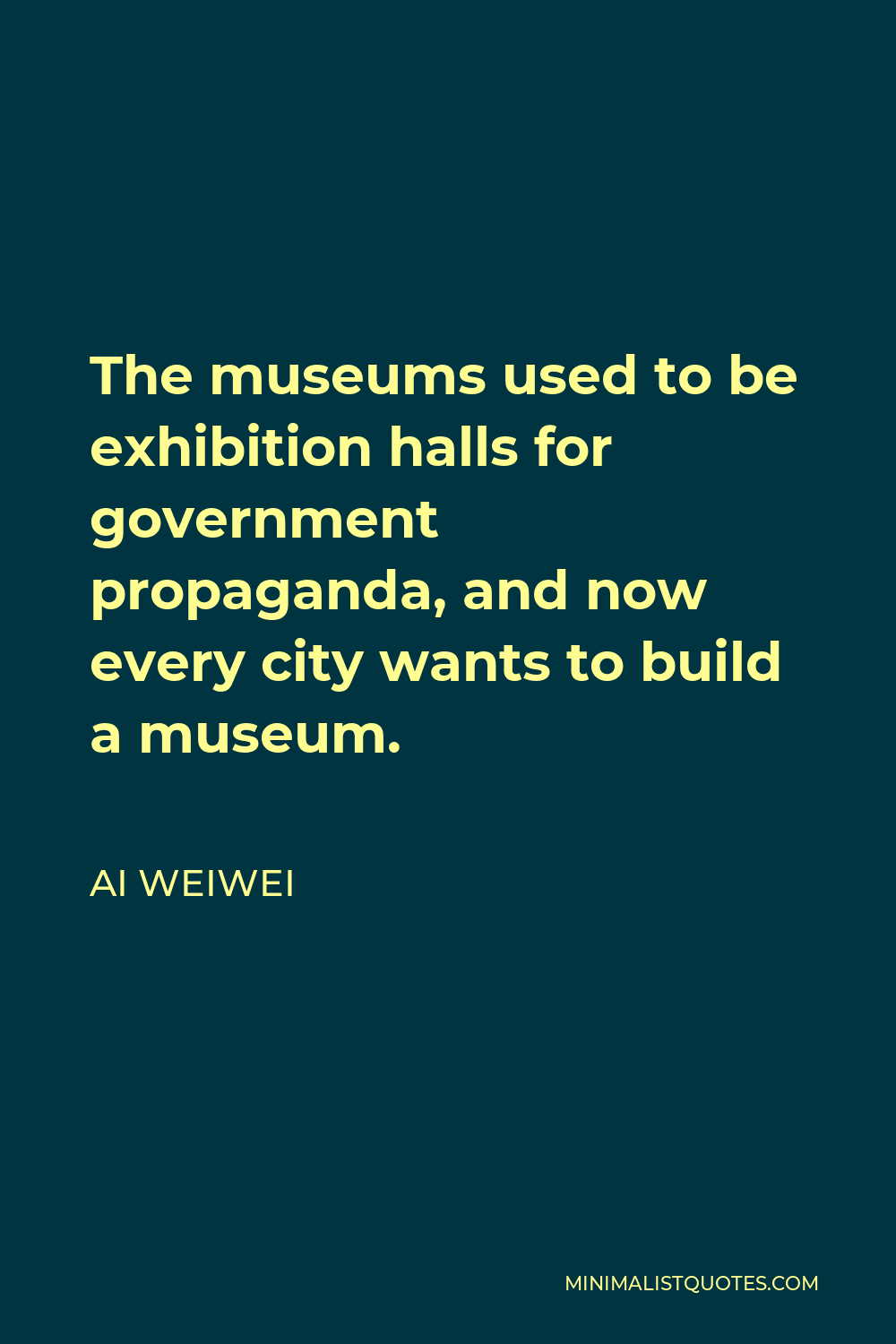 Ai Weiwei Quote - The museums used to be exhibition halls for government propaganda, and now every city wants to build a museum.