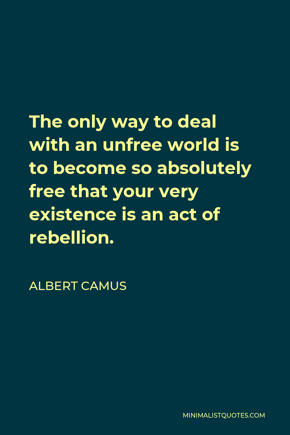 Albert Camus Quote - The only way to deal with an unfree world is to become so absolutely free that your very existence is an act of rebellion.