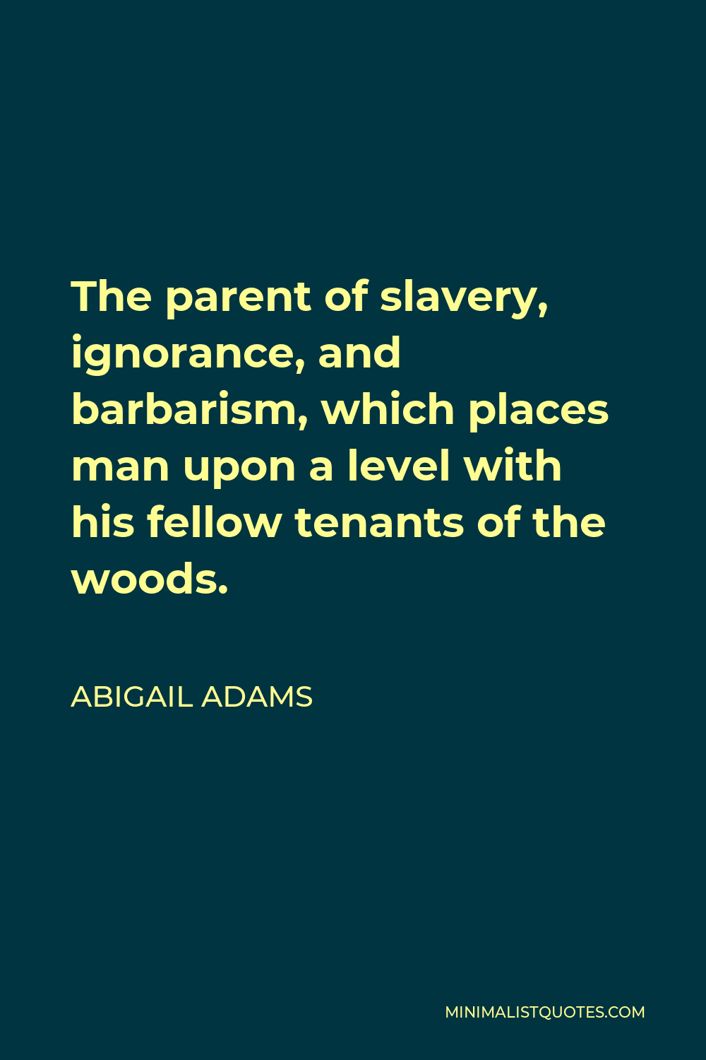 Abigail Adams Quote - The parent of slavery, ignorance, and barbarism, which places man upon a level with his fellow tenants of the woods.