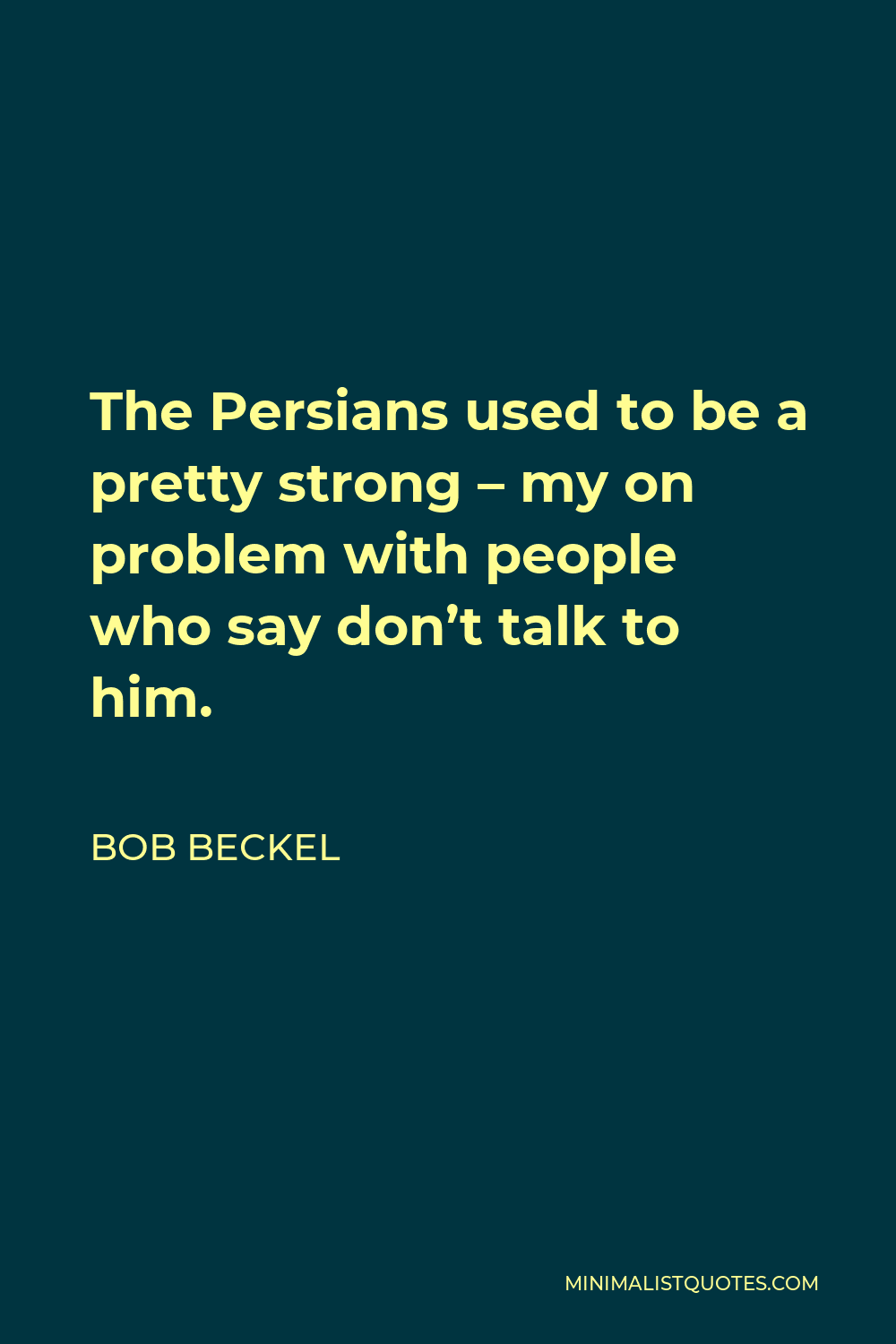 Bob Beckel Quote - The Persians used to be a pretty strong – my on problem with people who say don’t talk to him.