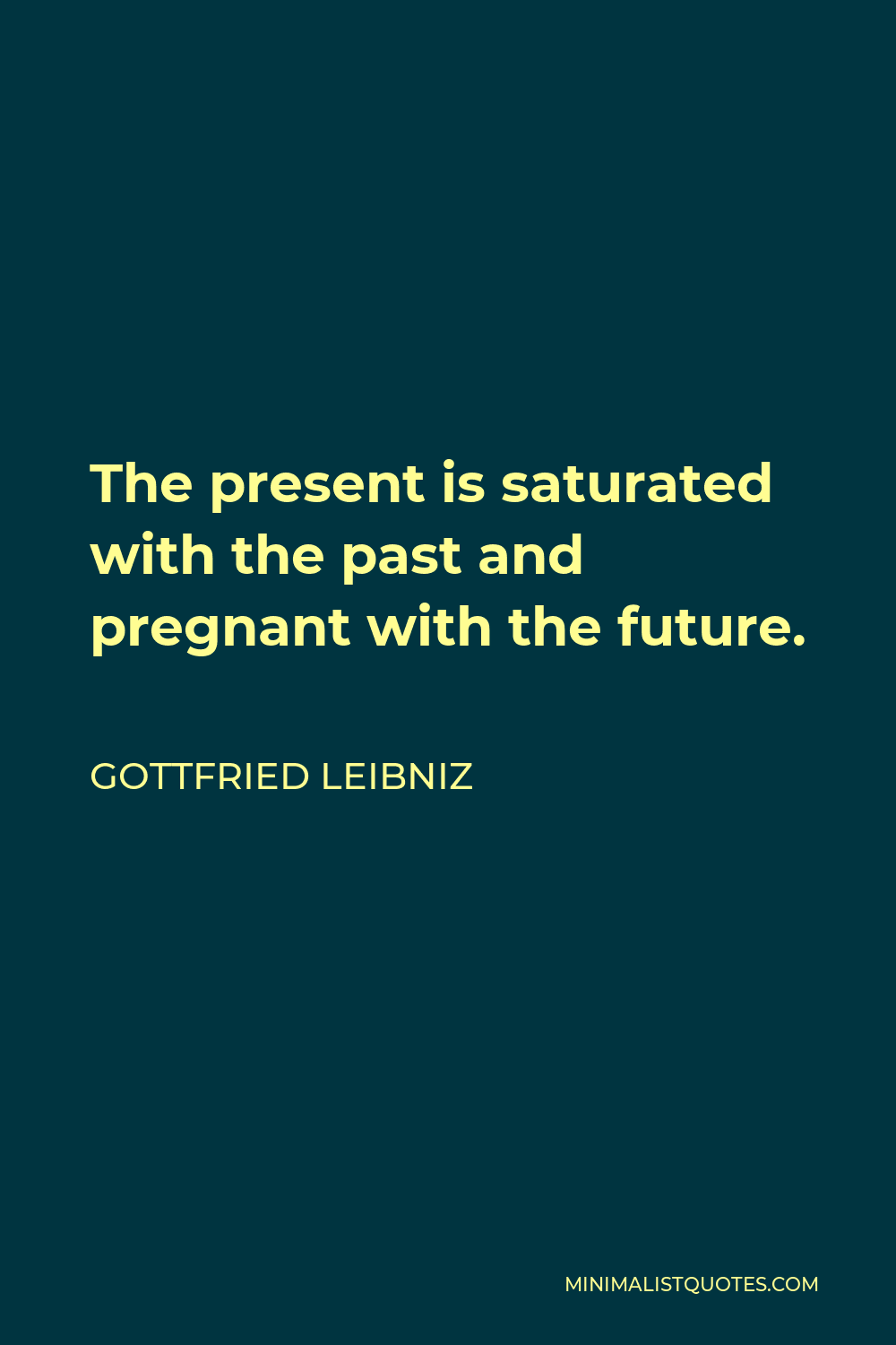Gottfried Wilhelm Leibniz Quote - The present is saturated with the past and pregnant with the future.