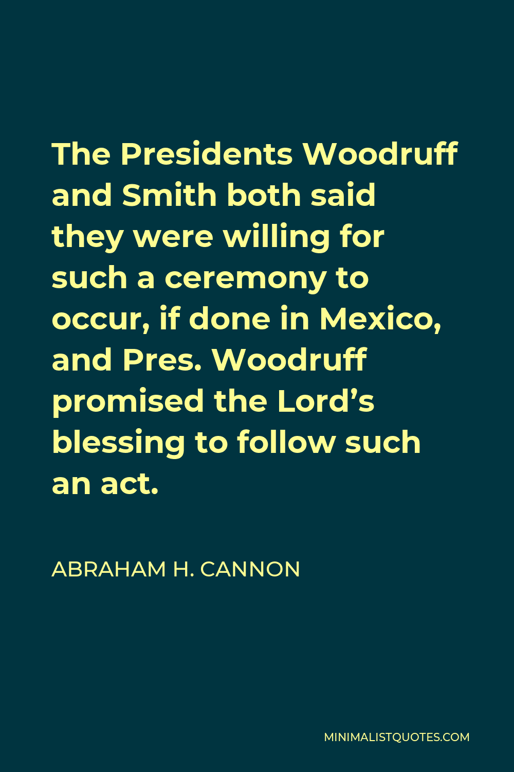 Abraham H. Cannon Quote - The Presidents Woodruff and Smith both said they were willing for such a ceremony to occur, if done in Mexico, and Pres. Woodruff promised the Lord’s blessing to follow such an act.
