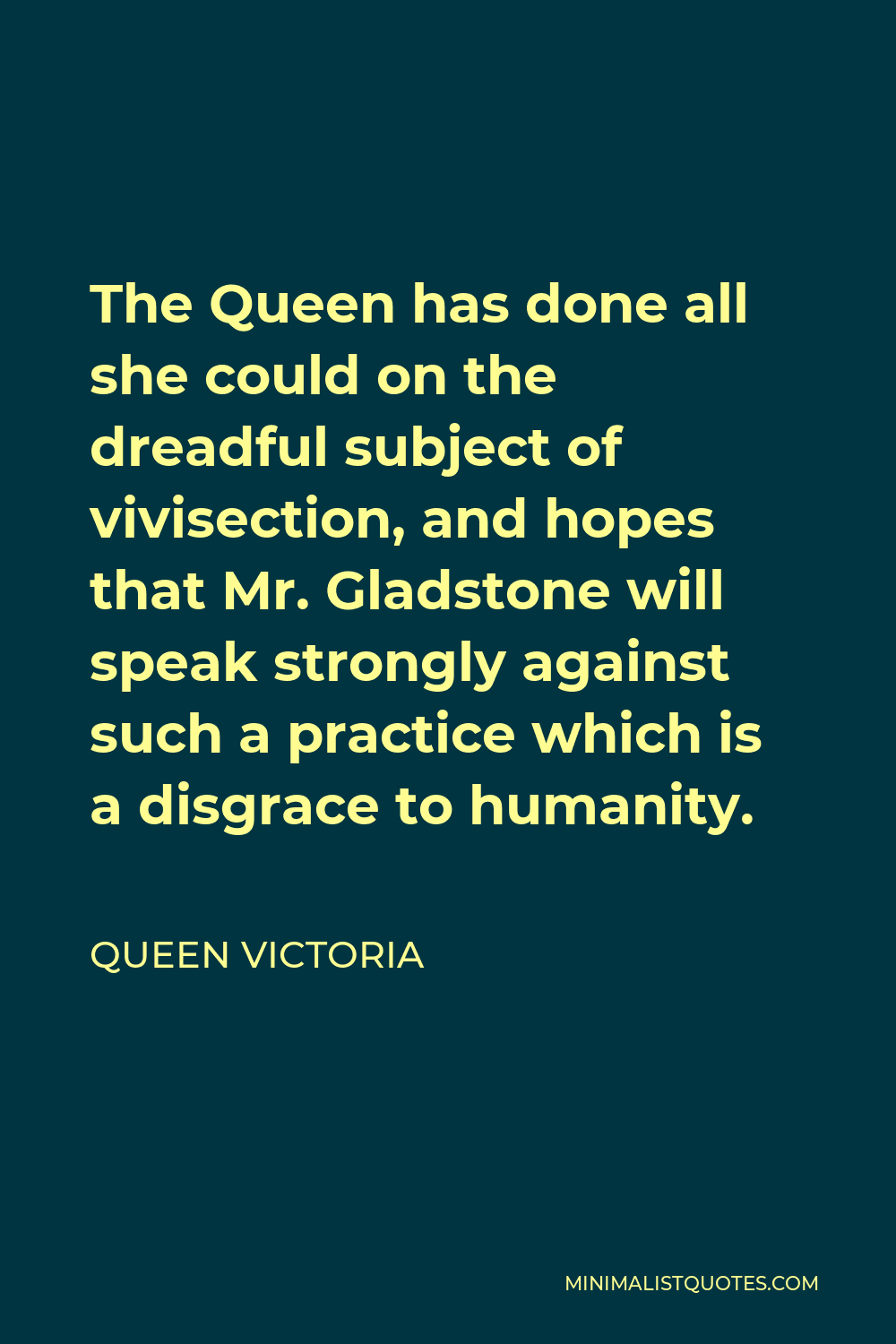Queen Victoria Quote - The Queen has done all she could on the dreadful subject of vivisection, and hopes that Mr. Gladstone will speak strongly against such a practice which is a disgrace to humanity.