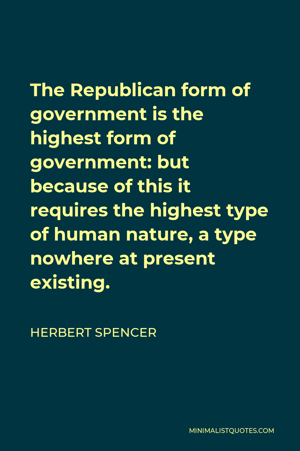 Herbert Spencer Quote - The Republican form of government is the highest form of government: but because of this it requires the highest type of human nature, a type nowhere at present existing.