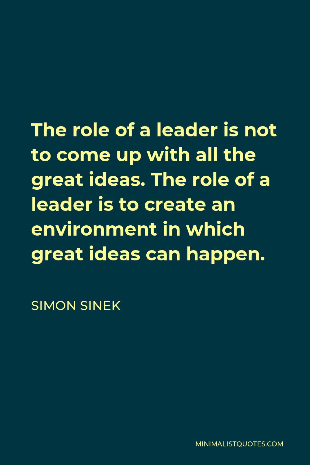Simon Sinek Quote - The role of a leader is not to come up with all the great ideas. The role of a leader is to create an environment in which great ideas can happen.