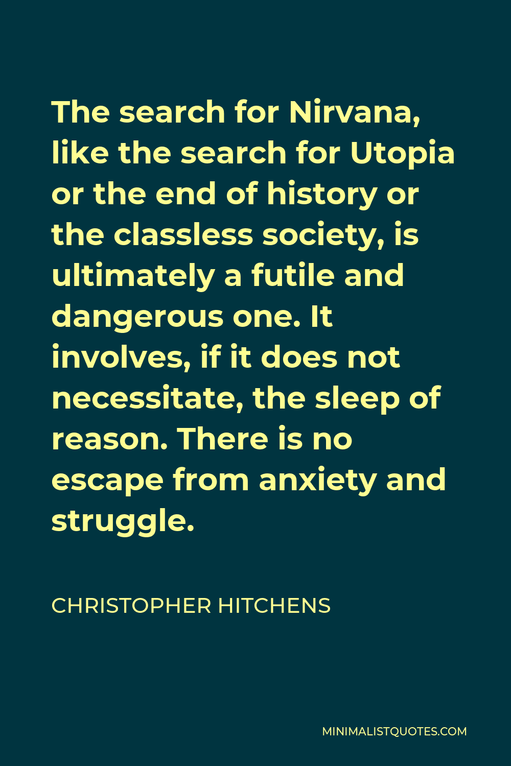 Christopher Hitchens Quote - The search for Nirvana, like the search for Utopia or the end of history or the classless society, is ultimately a futile and dangerous one. It involves, if it does not necessitate, the sleep of reason. There is no escape from anxiety and struggle.