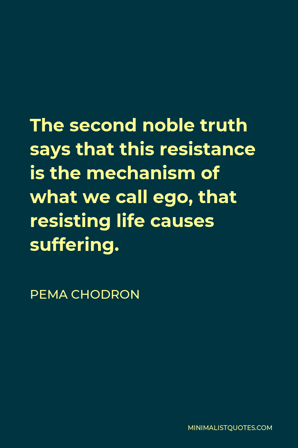 Pema Chodron Quote - The second noble truth says that this resistance is the mechanism of what we call ego, that resisting life causes suffering.