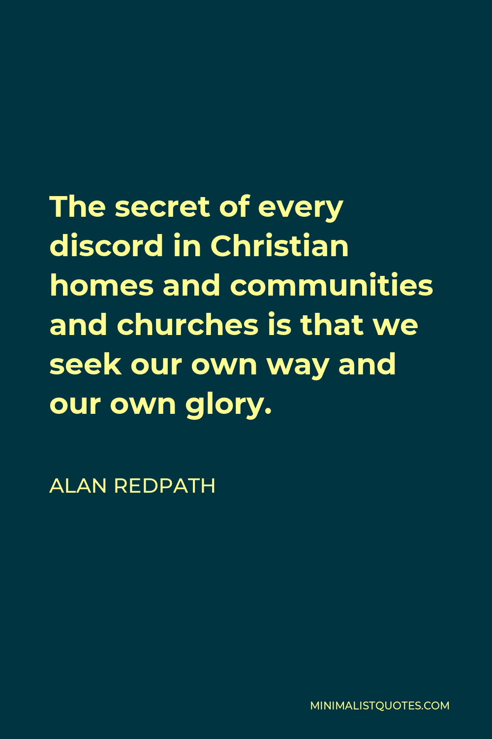 Alan Redpath Quote - The secret of every discord in Christian homes and communities and churches is that we seek our own way and our own glory.