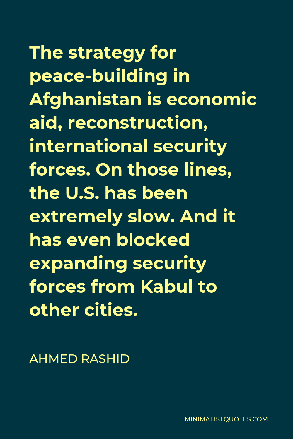 Ahmed Rashid Quote - The strategy for peace-building in Afghanistan is economic aid, reconstruction, international security forces. On those lines, the U.S. has been extremely slow. And it has even blocked expanding security forces from Kabul to other cities.